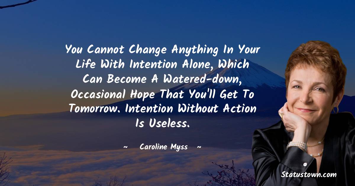 Caroline Myss Quotes - You cannot change anything in your life with intention alone, which can become a watered-down, occasional hope that you'll get to tomorrow. Intention without action is useless.